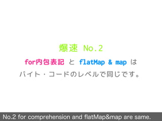 爆速 No.2
for内包表記 と flatMap & map は
バイト・コードのレベルで同じです。
No.2 for comprehension and ﬂatMap&map are same.
 