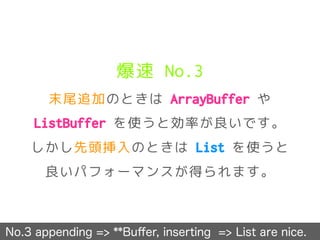 爆速 No.3
末尾追加のときは ArrayBuffer や
ListBuffer を使うと効率が良いです。
しかし先頭挿入のときは List を使うと
良いパフォーマンスが得られます。
No.3 appending => **Buﬀer, inserting => List are nice.
 