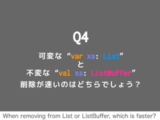 Q4
可変な “var xs: List”
と
不変な “val xs: ListBuffer”
削除が速いのはどちらでしょう？
When removing from List or ListBuﬀer, which is faster?
 