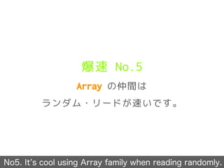 爆速 No.5
Array の仲間は
ランダム・リードが速いです。
No5. It s cool using Array family when reading randomly.
 