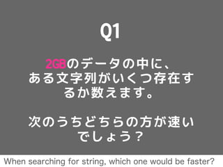Q1
2GBのデータの中に、
ある文字列がいくつ存在す
るか数えます。
次のうちどちらの方が速い
でしょう？
When searching for string, which one would be faster?
 