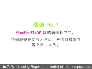 爆速 No.7
findPrefixOf は結構便利です。
正規表現を使うときは、その計算量を
考えましょう。
No.7. When using Regex, be mindful of the computation.
 