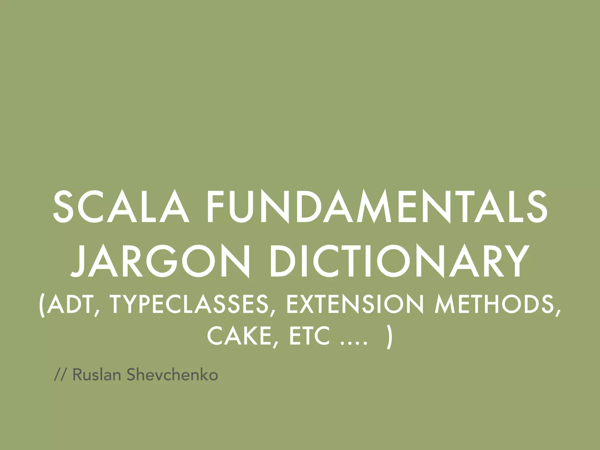 SCALA FUNDAMENTALS
JARGON DICTIONARY
(ADT, TYPECLASSES, EXTENSION METHODS,
CAKE, ETC …. )
// Ruslan Shevchenko
 