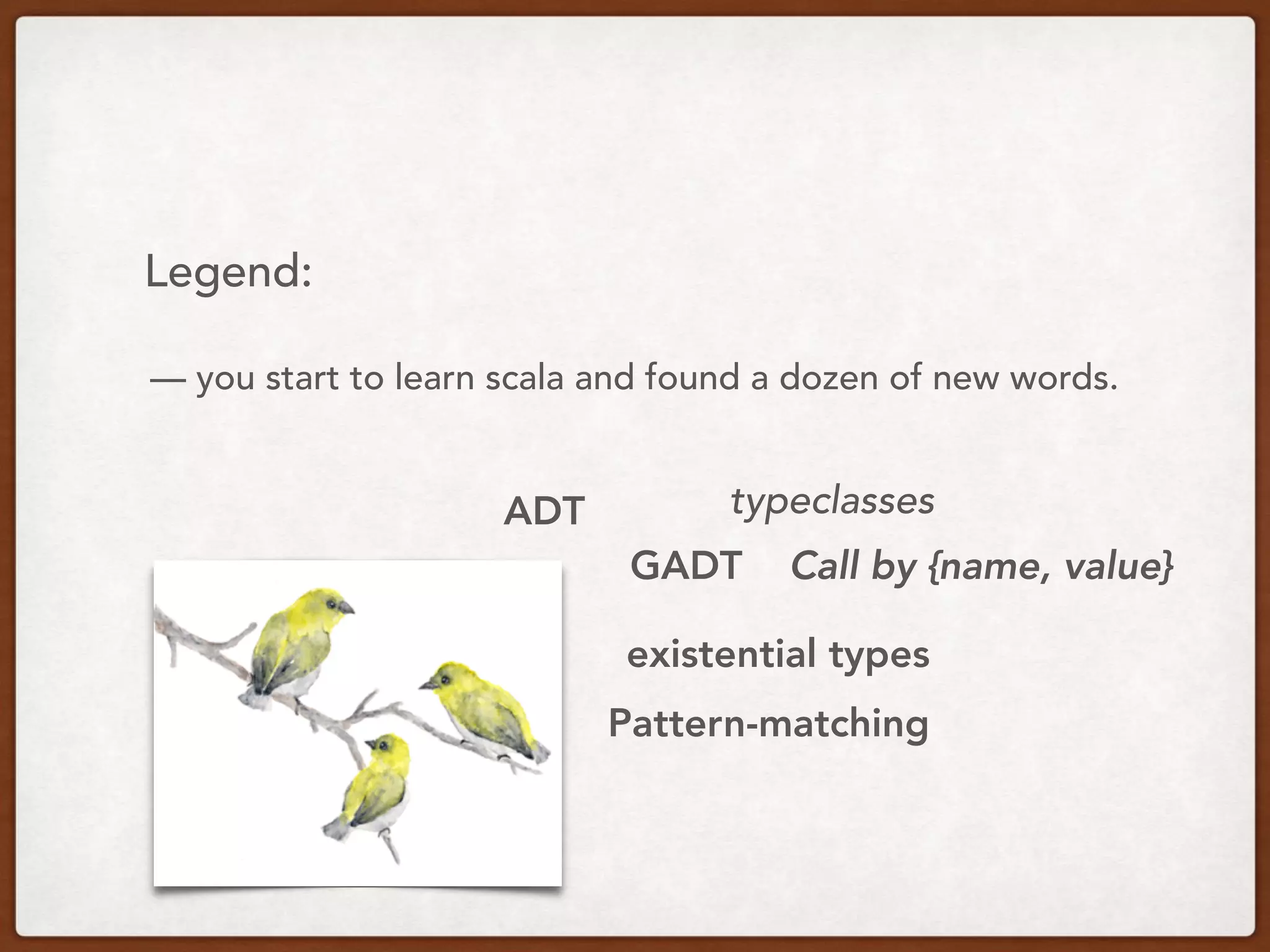Legend:
— you start to learn scala and found a dozen of new words.
ADT
GADT
typeclasses
existential types
Pattern-matching
Call by {name, value}
 