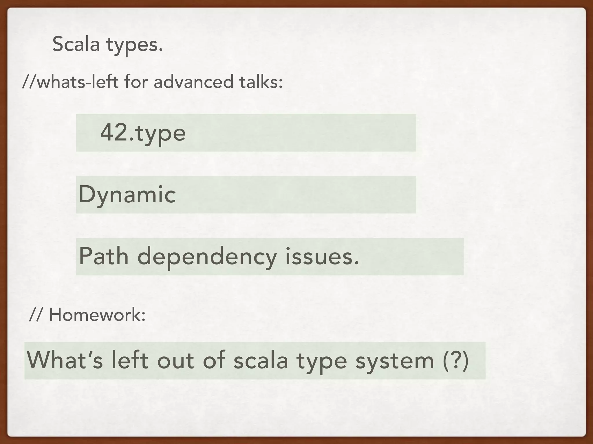 Scala types.
//whats-left for advanced talks:
42.type
Dynamic
// Homework:
Path dependency issues.
What’s left out of scala type system (?)
 