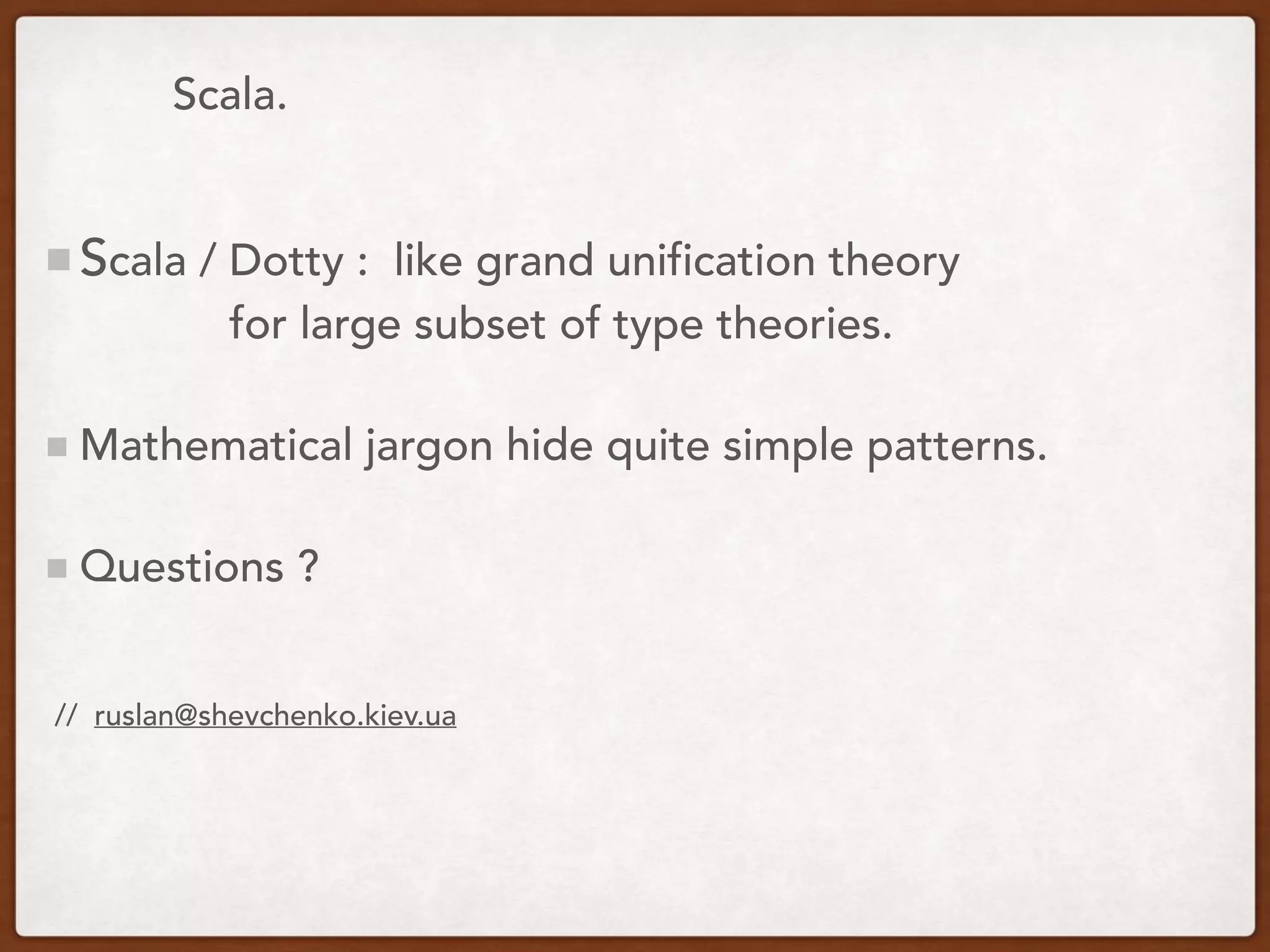 Scala.
Scala / Dotty : like grand unification theory
for large subset of type theories.
Mathematical jargon hide quite simple patterns.
Questions ?
// ruslan@shevchenko.kiev.ua
 