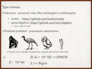 Type classes.
//Libraries: universal rules (like ontologies in philosophy)
scalaz : https://github.com/scalaz/scalaz
spire/algebra: https://github.com/non/algebra
(now - part of cats)
//Potenial problem: premature abstraction
// Human is an upright, featherless, ripped with broad, flat nails
+
Z / 10^64 Z << BigInt
Z{ |x| < 10^32} <<ERROR
 