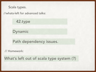 Scala types.
//whats-left for advanced talks:
42.type
Dynamic
// Homework:
Path dependency issues.
What’s left out of scala type system (?)
 