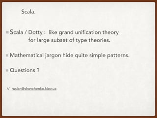 Scala.
Scala / Dotty : like grand unification theory
for large subset of type theories.
Mathematical jargon hide quite simple patterns.
Questions ?
// ruslan@shevchenko.kiev.ua
 