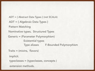 ADT = { Algebraic Data Types }
ADT = { Abstract Data Types } (not SCALA)
Pattern Matching
Nominative types, Structured Types
Generic = (Parameter Polymorphism)
Existential types
Type aliases F-Bounded Polymorphism
Traits = (mixins, flavors)
typeclasses = (typeclasses, concepts )
implicit.
extension methods.
 