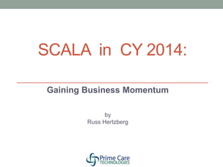 SCALA in CY 2014: 
Gaining Business Momentum 
by 
Russ Hertzberg 
 