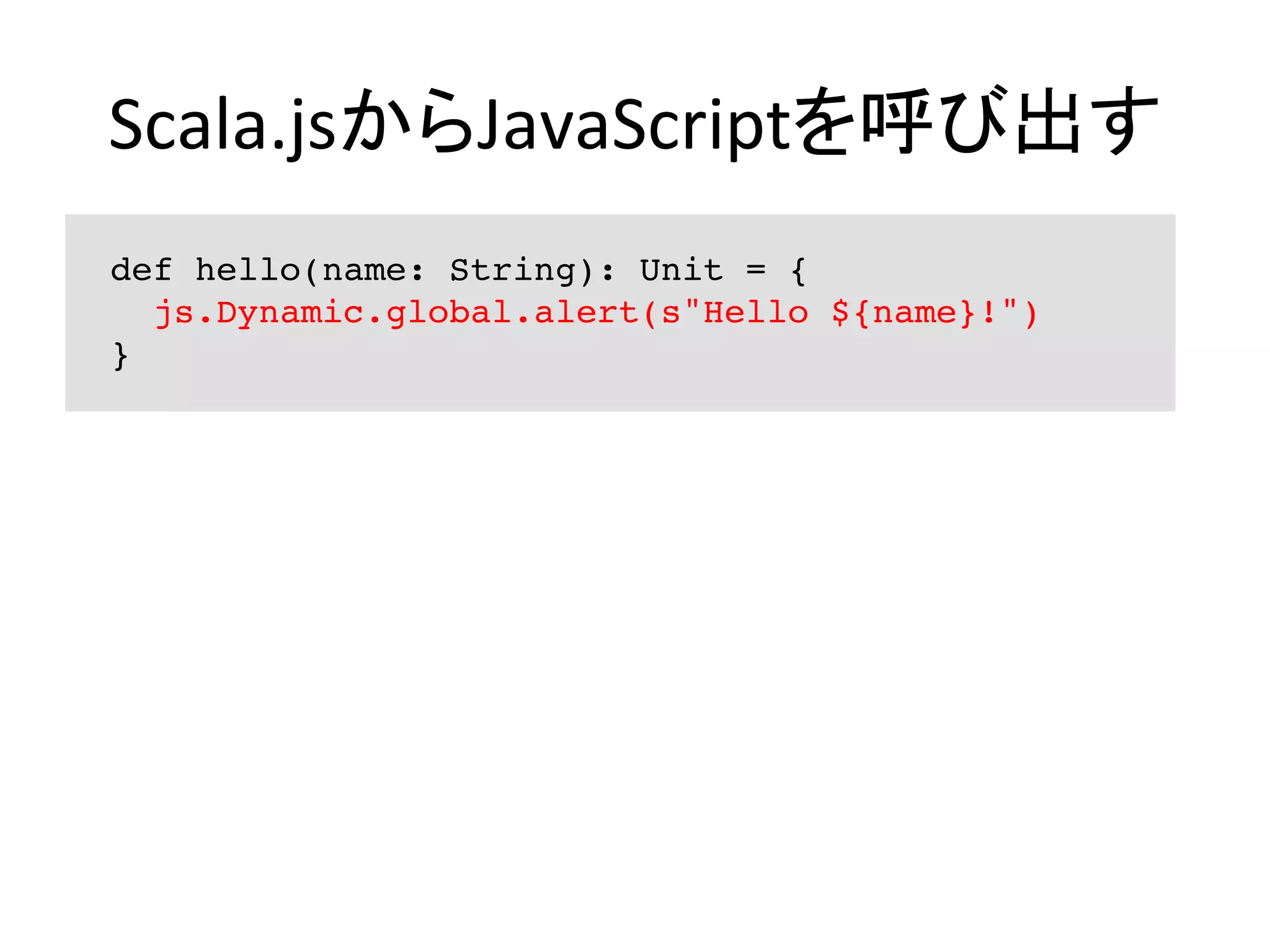 Scala.jsからJavaScriptを呼び出す	
def hello(name: String): Unit = {
js.Dynamic.global.alert(s"Hello ${name}!")
}
 