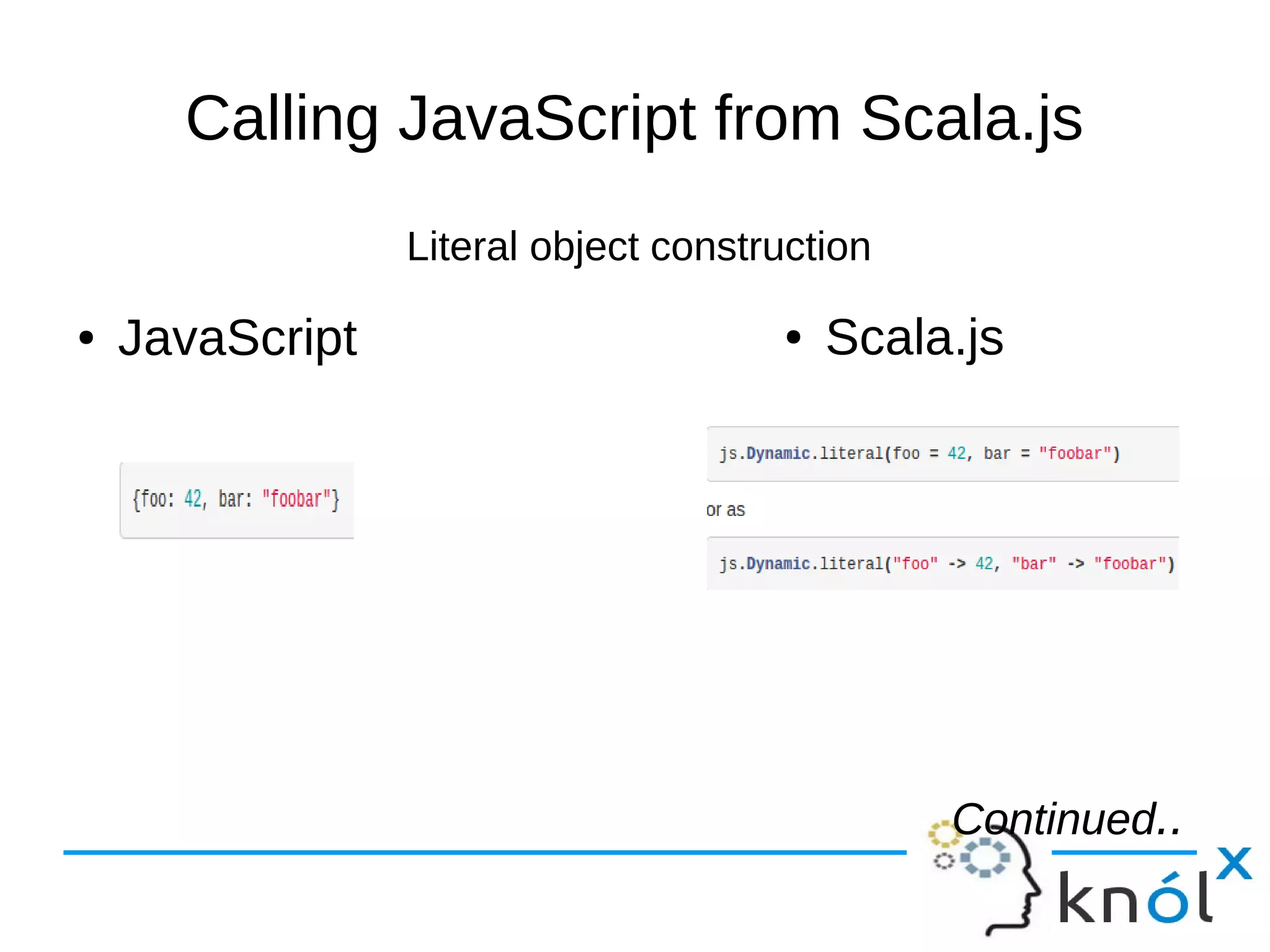 Calling JavaScript from Scala.js
Literal object construction
● Scala.js● JavaScript
Continued..Continued..
 