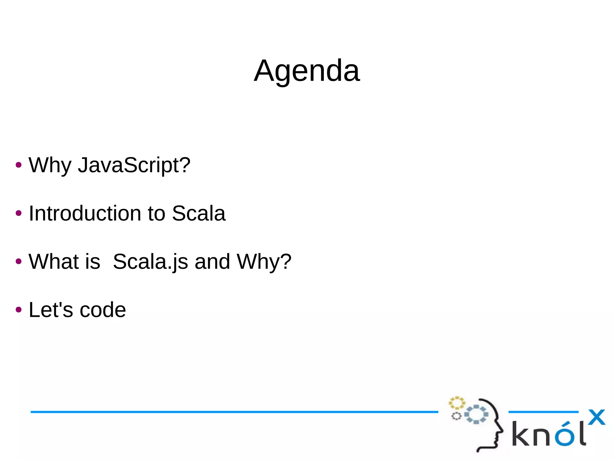 AgendaAgenda
● Why JavaScript?
● Introduction to Scala
● What is Scala.js and Why?
● Let's code
● Why JavaScript?
● Introduction to Scala
● What is Scala.js and Why?
● Let's code
 