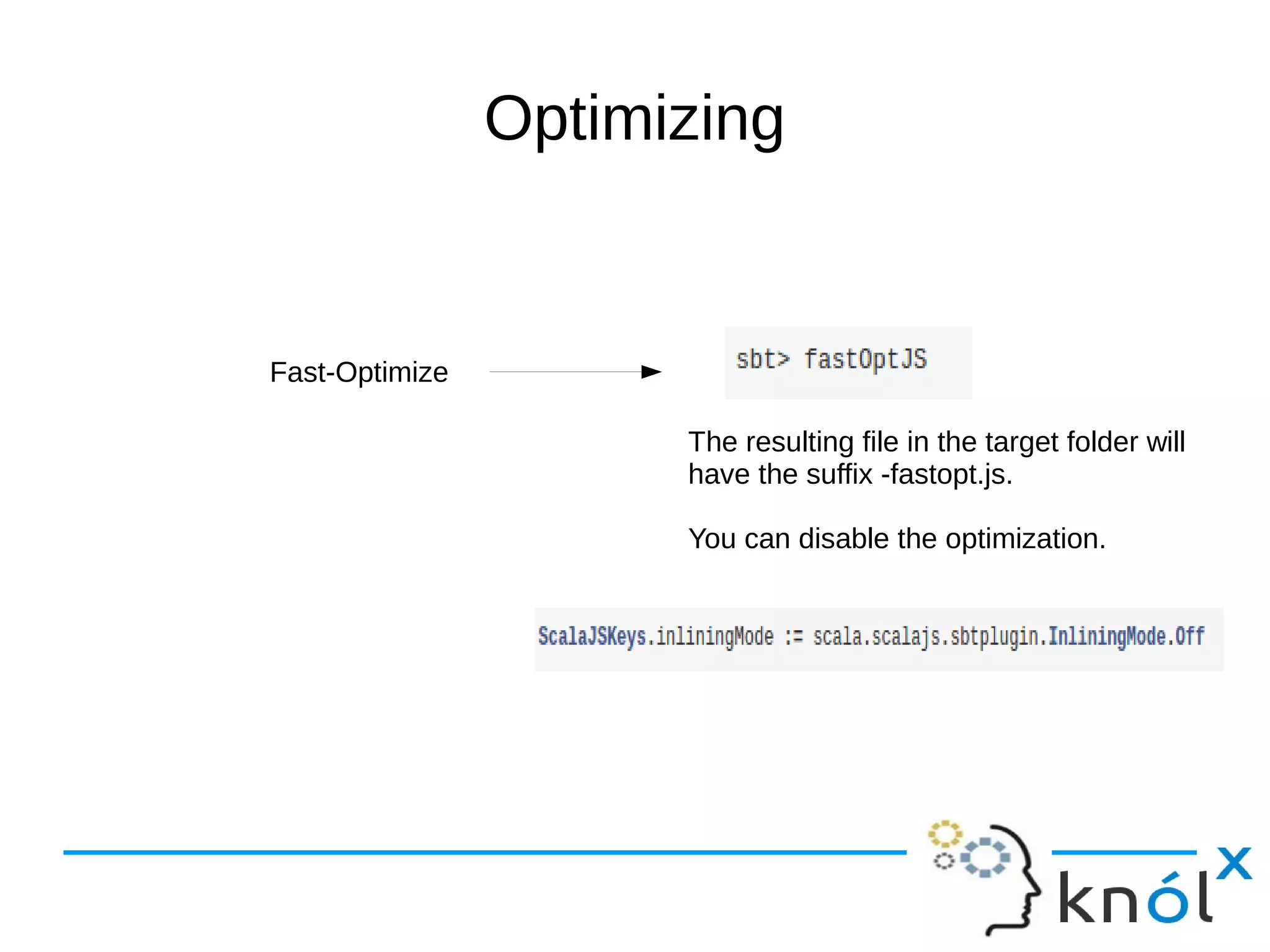Optimizing
Fast-Optimize
The resulting file in the target folder will
have the suffix -fastopt.js.
You can disable the optimization.
 