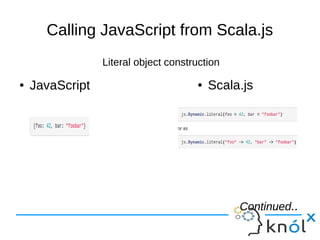 Calling JavaScript from Scala.js
Literal object construction
● Scala.js● JavaScript
Continued..Continued..
 