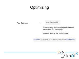Optimizing
Fast-Optimize
The resulting file in the target folder will
have the suffix -fastopt.js.
You can disable the optimization.
 