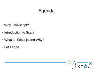 AgendaAgenda
● Why JavaScript?
● Introduction to Scala
● What is Scala.js and Why?
● Let's code
● Why JavaScript?
● Introduction to Scala
● What is Scala.js and Why?
● Let's code
 