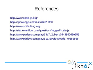 References
http://www.scala-js.org/
http://speakingjs.com/es5/ch02.html
http://www.scala-lang.org
http://stackoverflow.com/questions/tagged/scala.js
http://www.parleys.com/play/53a7d2cbe4b0543940d9e555
http://www.parleys.com/play/51c380bfe4b0ed8770356866
 