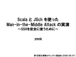 Scala と JSch を使った
Man-in-the-Middle Attack の実演
    ～SSHを安全に使うために～

            ymnk



            第1回東北情報セキュリティ勉強会(2009/08/01)
 