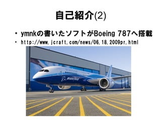 自己紹介(2)
• ymnkの書いたソフトがBoeing 787へ搭載
• http://www.jcraft.com/news/06.18.2009pr.html
 