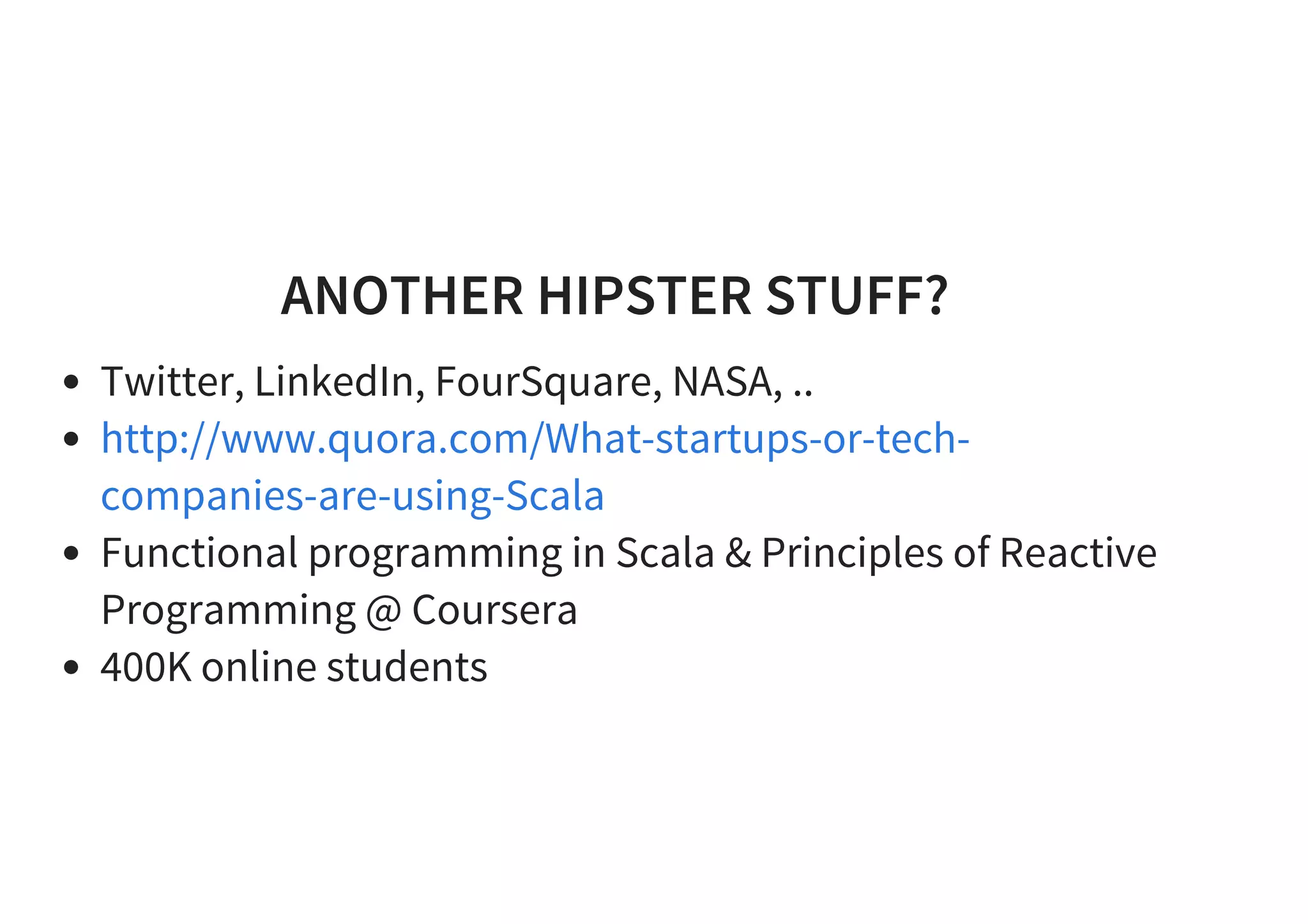 ANOTHER HIPSTER STUFF?
Twitter, LinkedIn, FourSquare, NASA, ..
Functional programming in Scala & Principles of Reactive
Programming @ Coursera
400K online students
http://www.quora.com/What-startups-or-tech-
companies-are-using-Scala
 