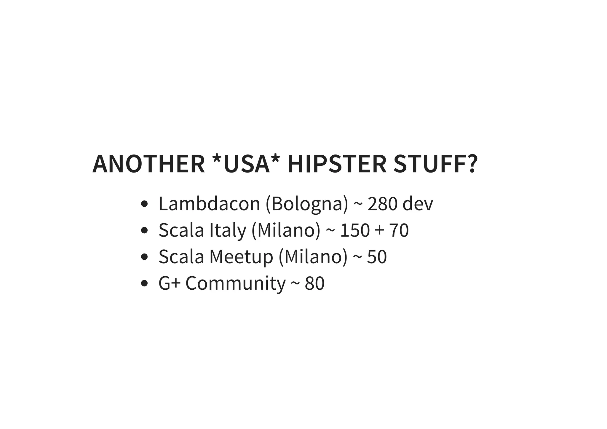ANOTHER *USA* HIPSTER STUFF?
Lambdacon (Bologna) ~ 280 dev
Scala Italy (Milano) ~ 150 + 70
Scala Meetup (Milano) ~ 50
G+ Community ~ 80
 
