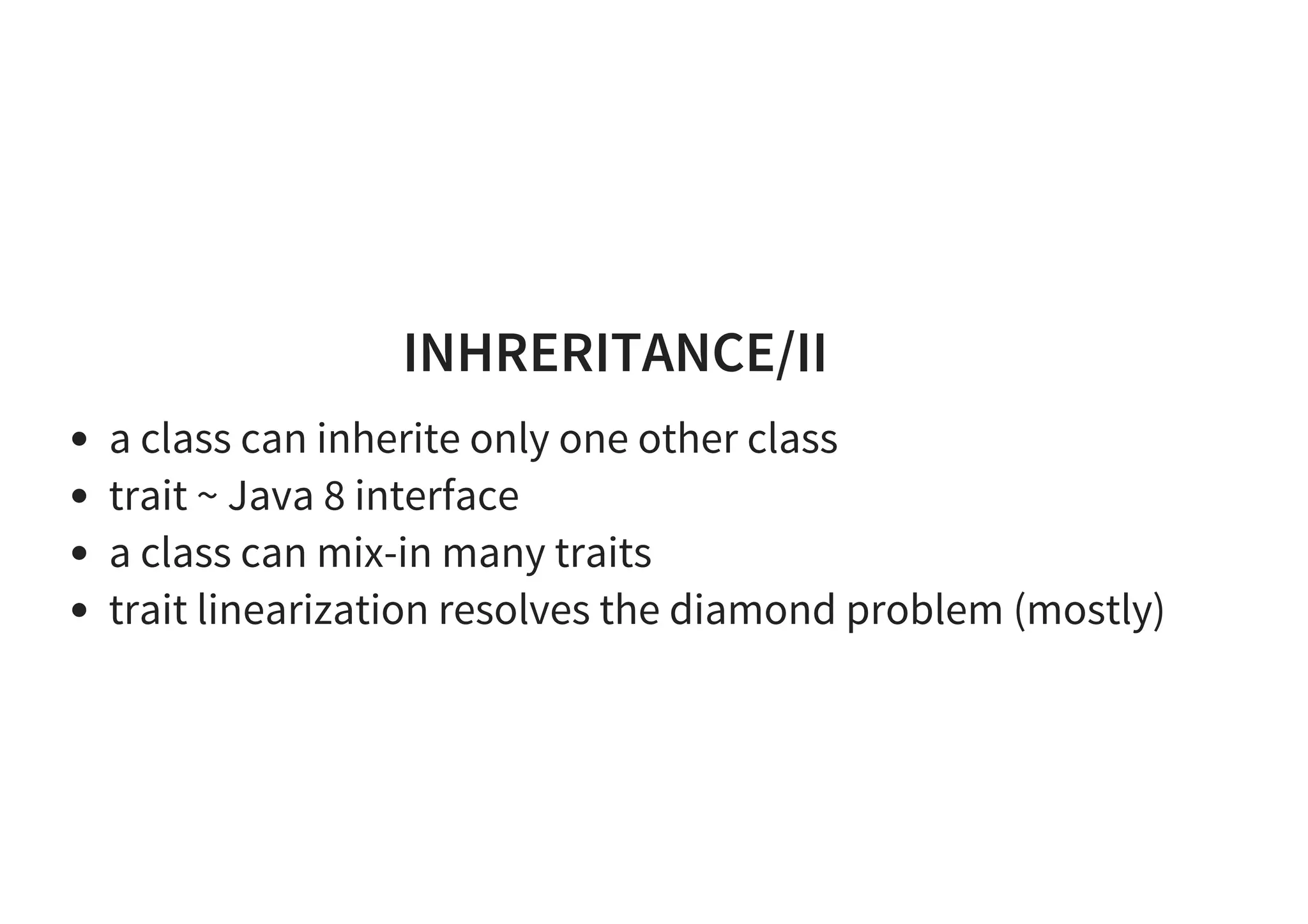 INHRERITANCE/II
a class can inherite only one other class
trait ~ Java 8 interface
a class can mix-in many traits
trait linearization resolves the diamond problem (mostly)
 
