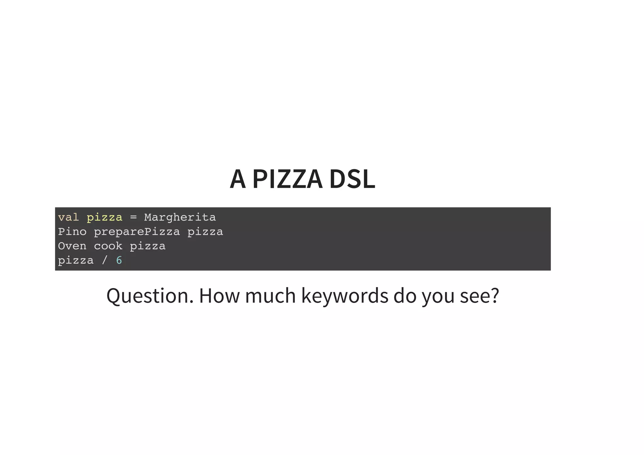 A PIZZA DSL
val pizza = Margherita
Pino preparePizza pizza
Oven cook pizza
pizza / 6
Question. How much keywords do you see?
 