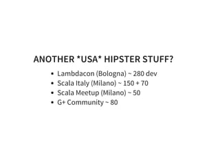 ANOTHER *USA* HIPSTER STUFF?
Lambdacon (Bologna) ~ 280 dev
Scala Italy (Milano) ~ 150 + 70
Scala Meetup (Milano) ~ 50
G+ Community ~ 80
 