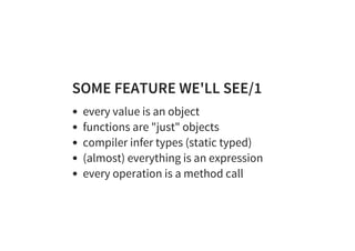 SOME FEATURE WE'LL SEE/1
every value is an object
functions are "just" objects
compiler infer types (static typed)
(almost) everything is an expression
every operation is a method call
 