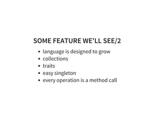 SOME FEATURE WE'LL SEE/2
language is designed to grow
collections
traits
easy singleton
every operation is a method call
 