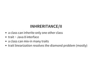 INHRERITANCE/II
a class can inherite only one other class
trait ~ Java 8 interface
a class can mix-in many traits
trait linearization resolves the diamond problem (mostly)
 