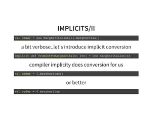 IMPLICITS/II
val order = new MargheritaList(4).margheritas()
a bit verbose..let's introduce implicit conversion
implicit def fromIntToMargherita(n: Int) = new MargheritaList(n)
compiler implicity does conversion for us
val order = 4.margheritas()
or better
val order = 4 margheritas
 