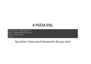 A PIZZA DSL
val pizza = Margherita
Pino preparePizza pizza
Oven cook pizza
pizza / 6
Question. How much keywords do you see?
 