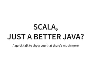 SCALA,
JUST A BETTER JAVA?
A quick talk to show you that there's much more
 
