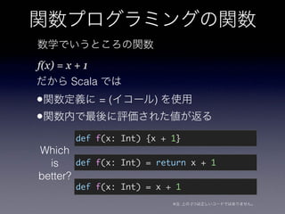 f(x) = x + 1
Scala
• = ( )
•
Which
is
better?
def f(x: Int) {x + 1}
def f(x: Int) = x + 1
def f(x: Int) = return x + 1
※ : 2
 