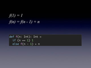 def f(n: Int): Int =
if (n == 1) 1
else f(n - 1) + n
f(1) = 1
f(n) = f(n - 1) + n
 