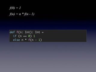 f(0) = 1
f(n) = n * f(n - 1)
def f(n: Int): Int =
if (n == 0) 1
else n * f(n - 1)
 