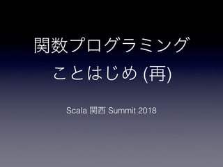 関数プログラミング
ことはじめ (再)
Scala 関西 Summit 2018
 