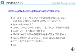 22
Reladomoとは
https://github.com/goldmansachs/reladomo
 ゴールドマン・サックス社が2016年9月にGitHubに
OSSとして公開したJava ORMフレームワーク
 Apache License 2.0
 ORMフレームワークであり、オブジェクト指向の徹底
 xmlからコード/DDLの自動生成
 バイテンポラルデータモデルをネイティブサポート
 強力に型付けられたクエリー言語（SQLは書かない）
 ユニットテストのフルサポート
 etc.
hashtag: #scala_ks_main
 