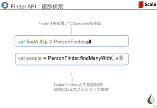 40
Finder API：複数検索
val findAllOp = PersonFinder.all
val people = PersonFinder.findManyWith(_.all)
Finder APIを用いてOperationを作成
Finder.findMany()で複数検索
結果はListオブジェクトで取得
 