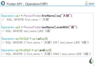 41
Finder API：Operationの例1
Operation op1 = PersonFinder.firstName().eq("大輔");
// SQL: WHERE first_name = '大輔’
Operation op2 = PersonFinder.lastName().endsWith("藤");
// SQL: WHERE last_name LIKE '%藤’
Operation op1OrOp2 = op1.or(op2);
// SQL: WHERE (( first_name = '大輔') OR ( last_name LIKE '%藤'))
Operation op1AndOp2 = op1.and(op2);
// SQL: WHERE (( first_name = '大輔') AND ( last_name LIKE '%藤'))
 