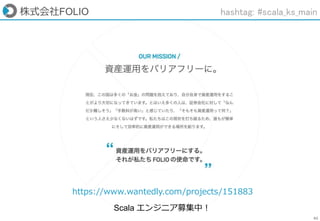92
株式会社FOLIO
https://www.wantedly.com/projects/151883
Scala エンジニア募集中！
hashtag: #scala_ks_main
 
