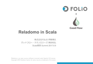 Reladomo in Scala
株式会社FOLIO 伊藤博志
グッドフロー・テクノロジーズ 瀬良和弘
Scala関西 Summit 2017.9.9
Reladomo is an open source software Licensed under Apache 2.0 License,
Copyright 2016 Goldman Sachs, Its name may be a trademark of its owner.
X
 