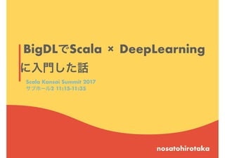 BigDLでScala × DeepLearning
に入門した話
nosatohirotaka
Scala Kansai Summit 2017
サブホール2 11:15-11:35
 