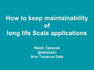 How to keep maintainability
of
long life Scala applications
Naoki Takezoe
@takezoen
Arm Treasure Data
 