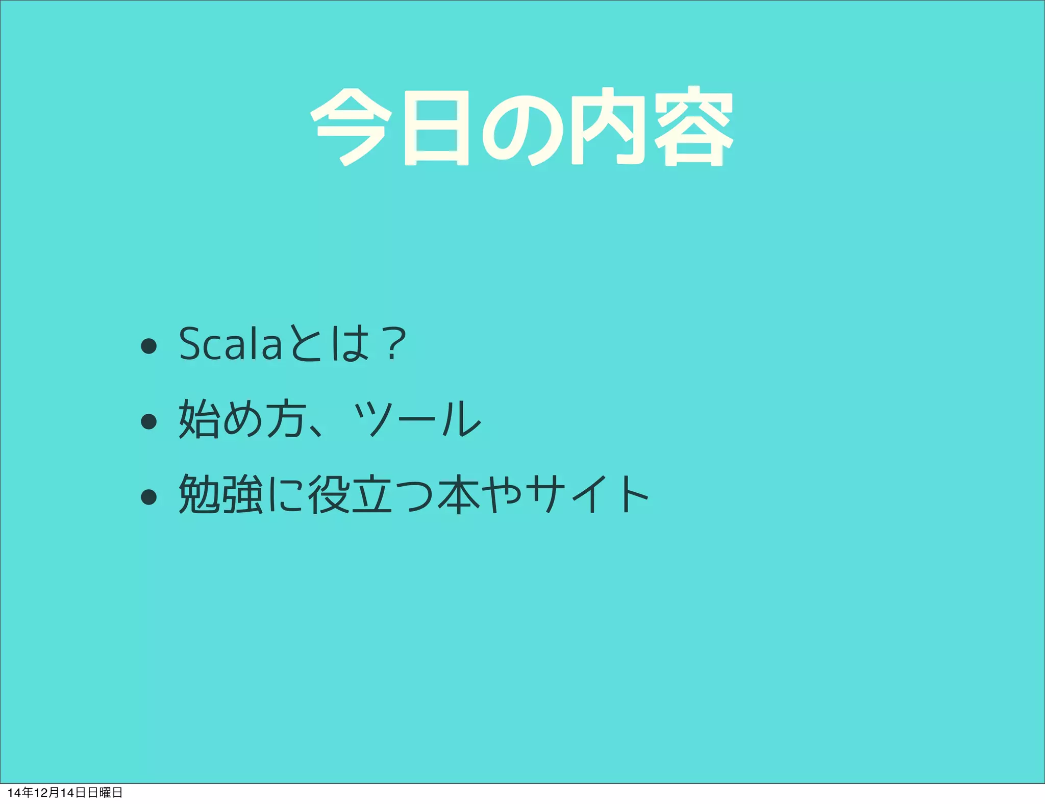 今日の内容 
• Scalaとは？ 
• 始め方、ツール 
• 勉強に役立つ本やサイト 
14年12月14日日曜日 
 