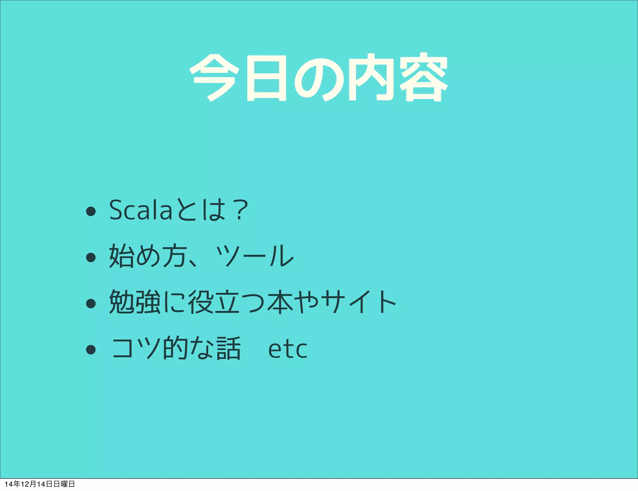 今日の内容 
• Scalaとは？ 
• 始め方、ツール 
• 勉強に役立つ本やサイト 
• コツ的な話 etc 
14年12月14日日曜日 
 