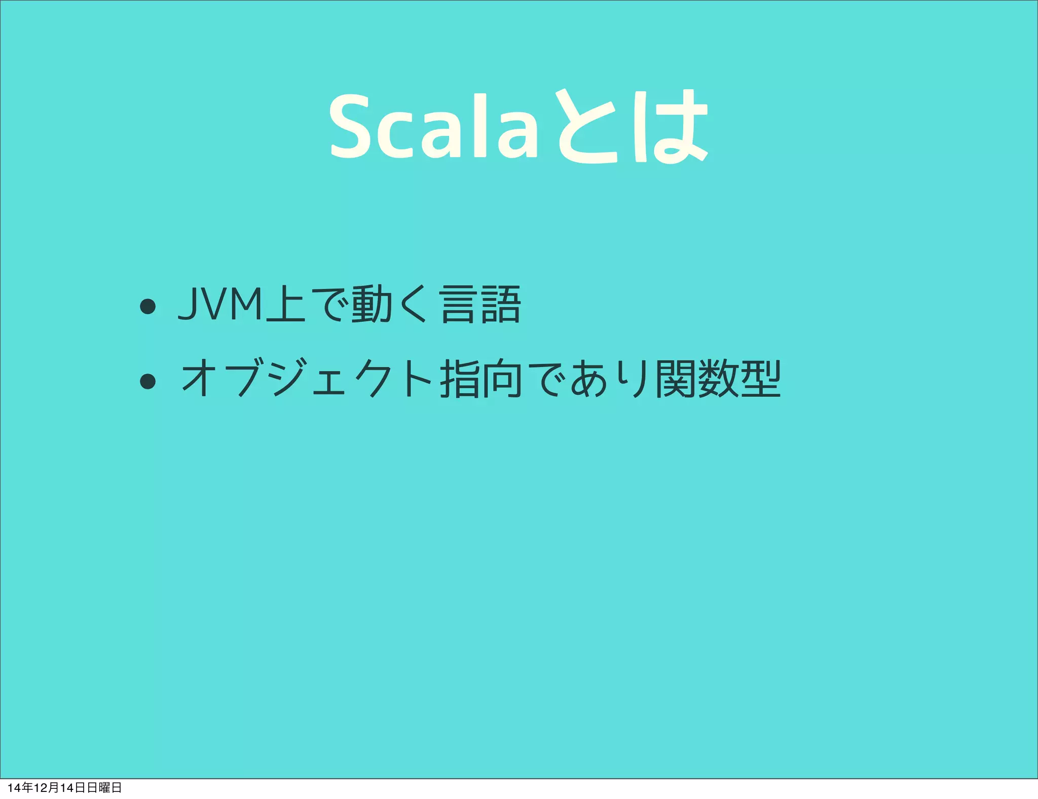 Scalaとは 
• JVM上で動く言語 
• オブジェクト指向であり関数型 
14年12月14日日曜日 
 